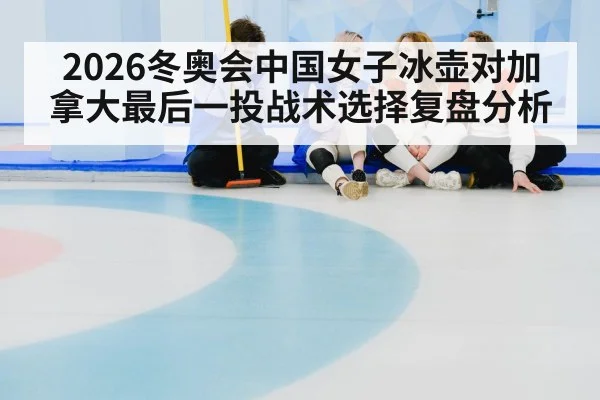 2026冬奥会中国女子冰壶对加拿大最后一投战术选择复盘分析